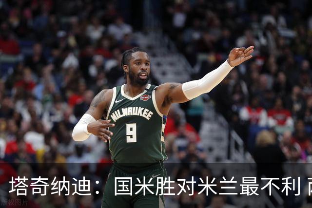 塔奇纳迪：国米胜对米兰最不利 两人将成胜负手